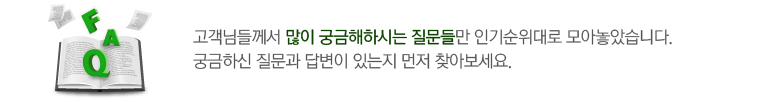 고객님들께서 많이 궁금해하시는 질문들만 인기순위대로 모아놓았습니다.
질문하시기 전에 궁금하신 질문과 답변이 있는지 먼저 찾아보세요.